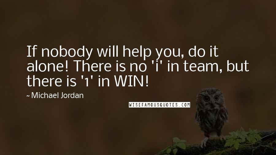 Michael Jordan Quotes: If nobody will help you, do it alone! There is no 'i' in team, but there is '1' in WIN!