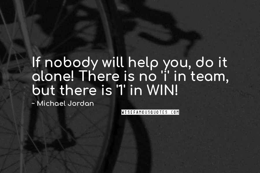 Michael Jordan Quotes: If nobody will help you, do it alone! There is no 'i' in team, but there is '1' in WIN!