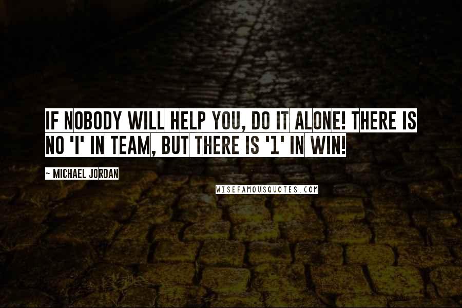 Michael Jordan Quotes: If nobody will help you, do it alone! There is no 'i' in team, but there is '1' in WIN!