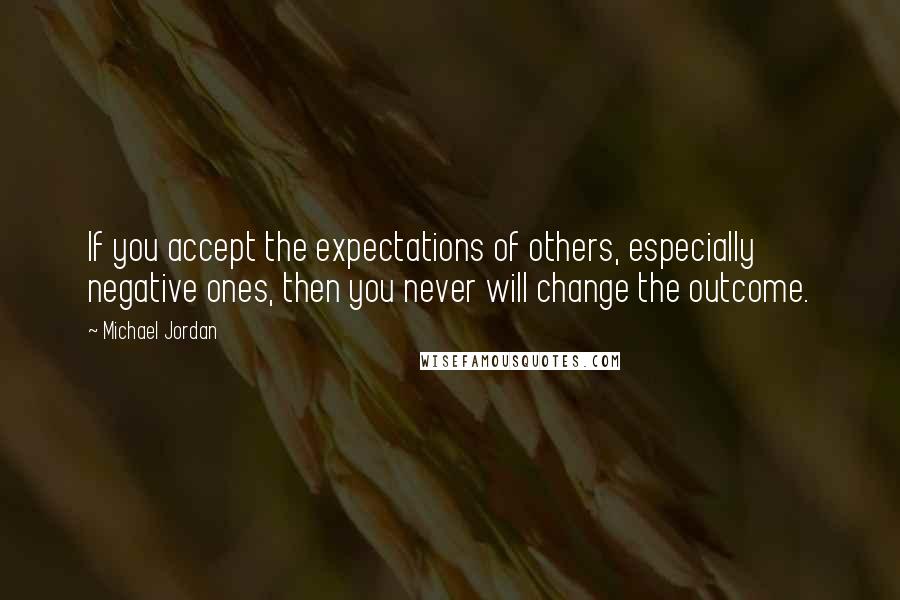 Michael Jordan Quotes: If you accept the expectations of others, especially negative ones, then you never will change the outcome.