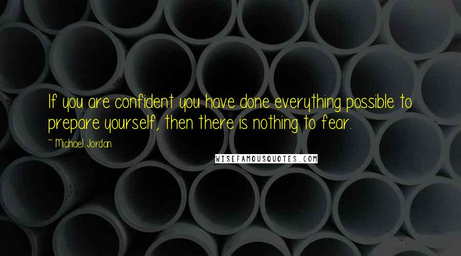 Michael Jordan Quotes: If you are confident you have done everything possible to prepare yourself, then there is nothing to fear.