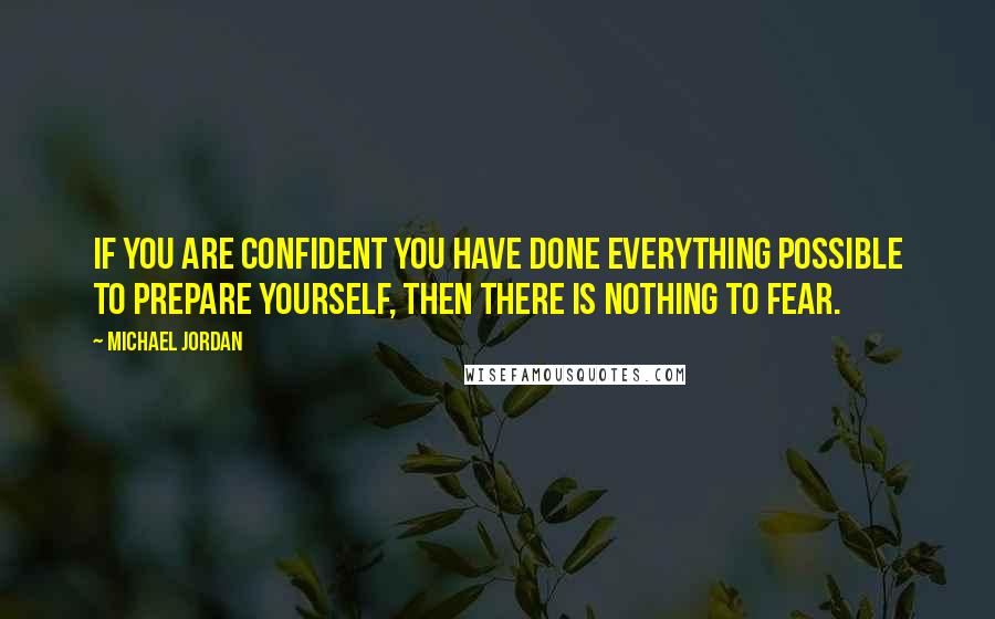 Michael Jordan Quotes: If you are confident you have done everything possible to prepare yourself, then there is nothing to fear.