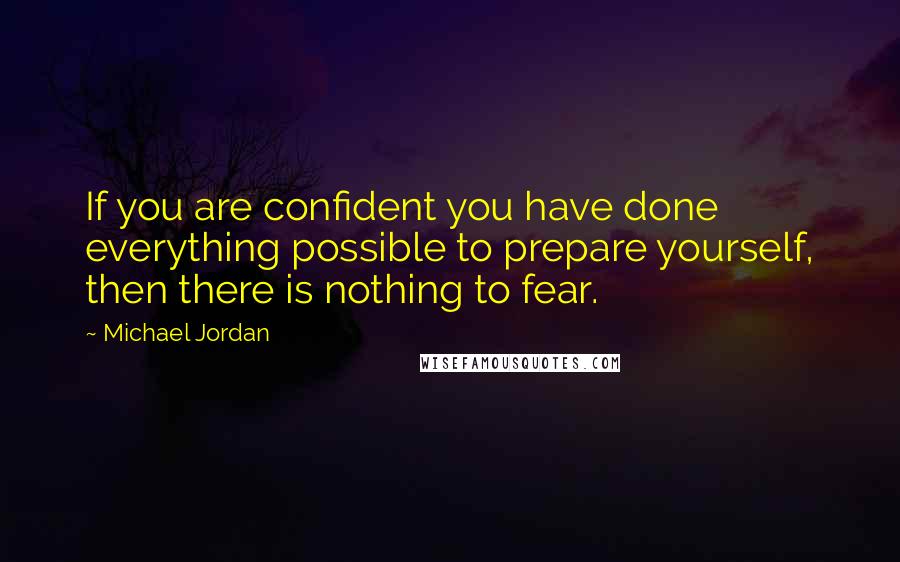 Michael Jordan Quotes: If you are confident you have done everything possible to prepare yourself, then there is nothing to fear.