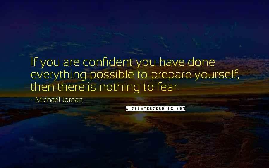 Michael Jordan Quotes: If you are confident you have done everything possible to prepare yourself, then there is nothing to fear.