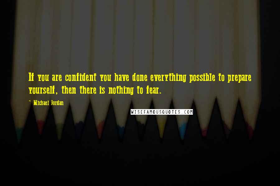 Michael Jordan Quotes: If you are confident you have done everything possible to prepare yourself, then there is nothing to fear.