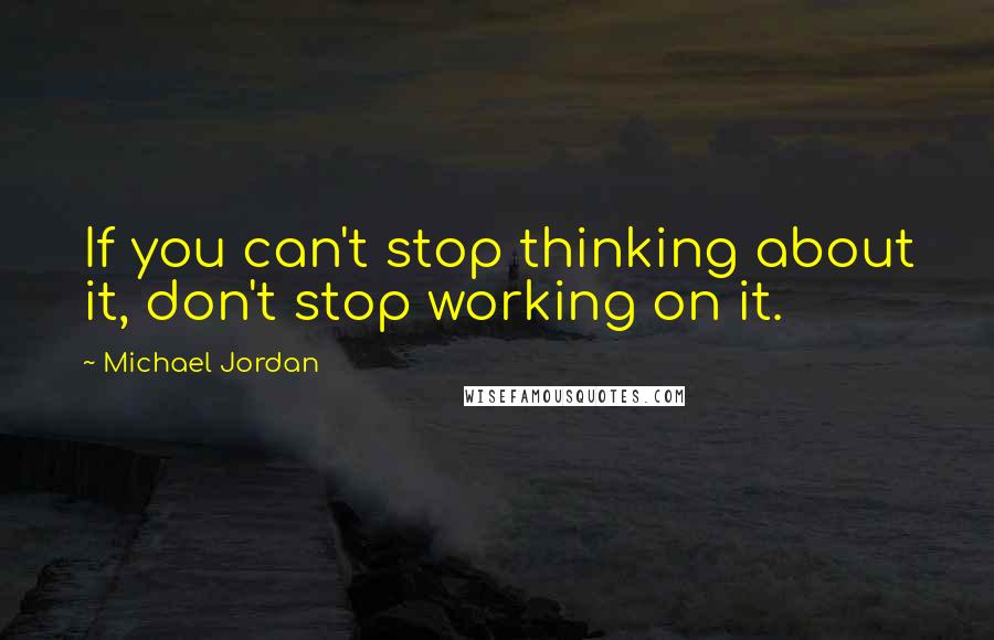 Michael Jordan Quotes: If you can't stop thinking about it, don't stop working on it.