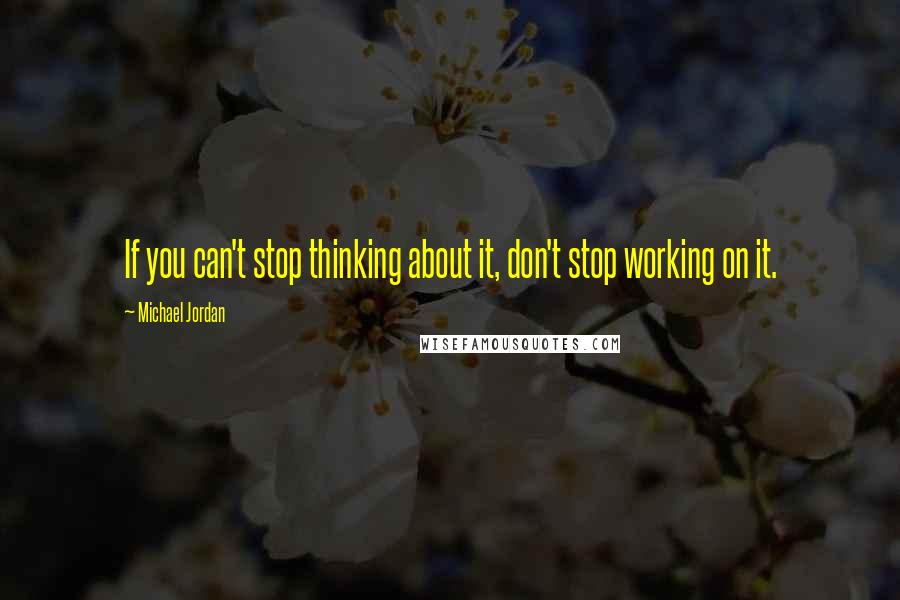 Michael Jordan Quotes: If you can't stop thinking about it, don't stop working on it.