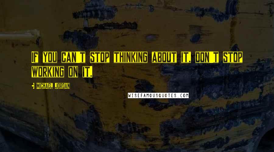 Michael Jordan Quotes: If you can't stop thinking about it, don't stop working on it.