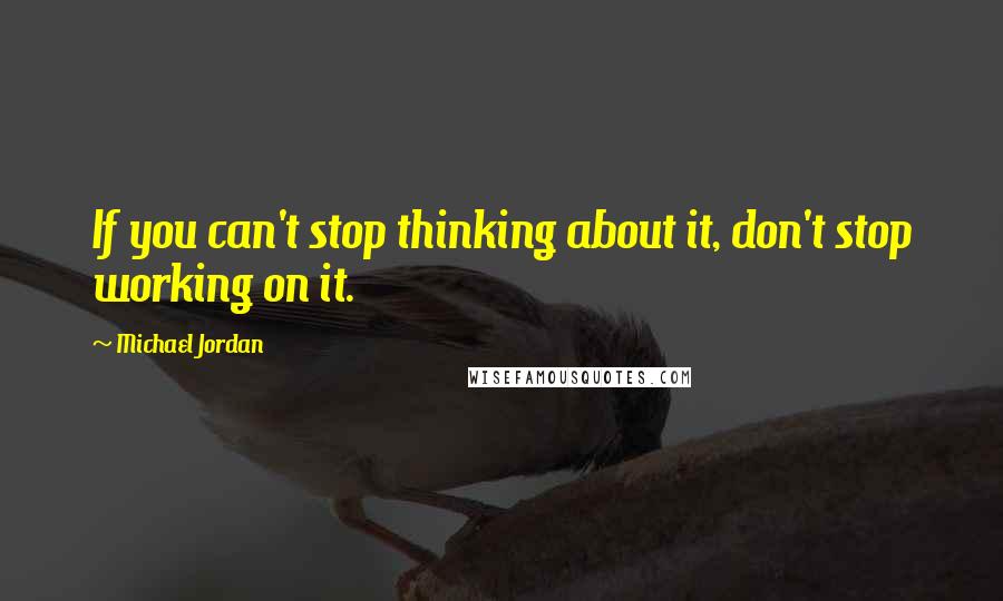 Michael Jordan Quotes: If you can't stop thinking about it, don't stop working on it.