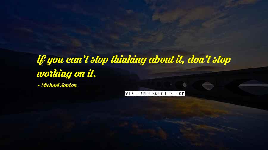Michael Jordan Quotes: If you can't stop thinking about it, don't stop working on it.