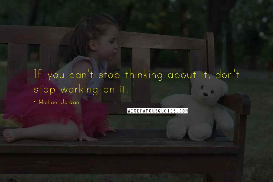 Michael Jordan Quotes: If you can't stop thinking about it, don't stop working on it.