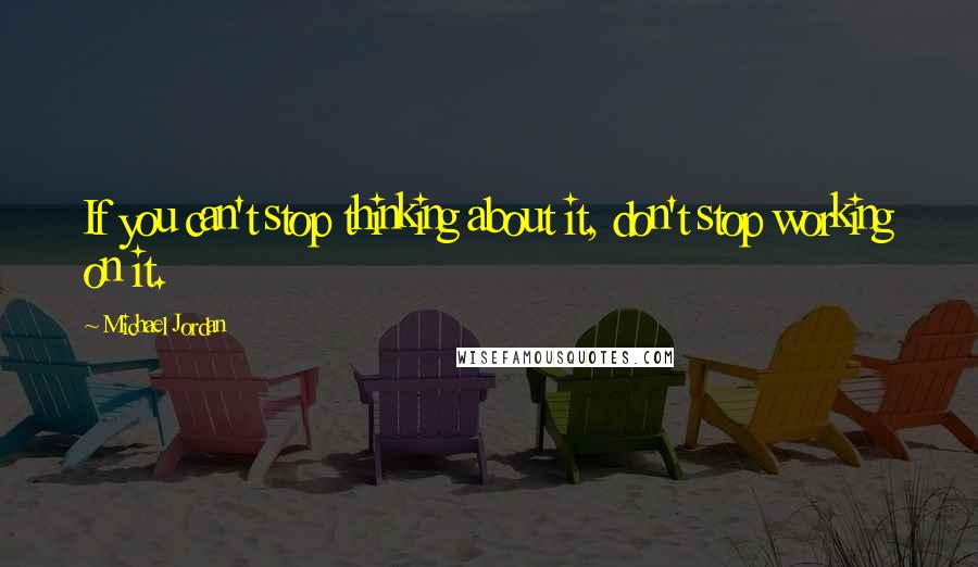 Michael Jordan Quotes: If you can't stop thinking about it, don't stop working on it.