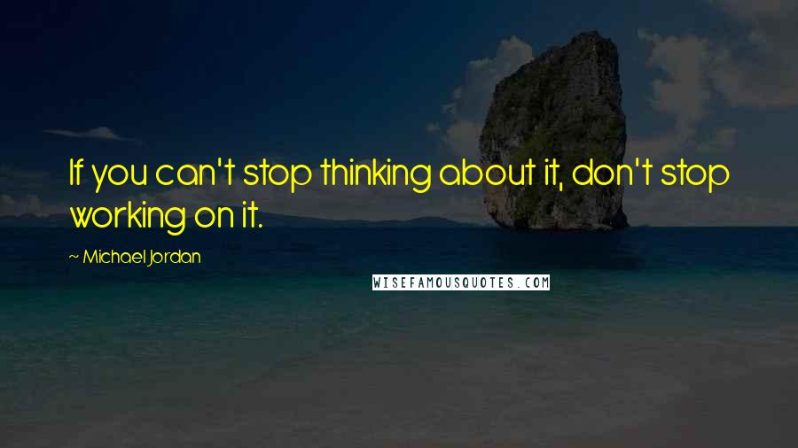 Michael Jordan Quotes: If you can't stop thinking about it, don't stop working on it.