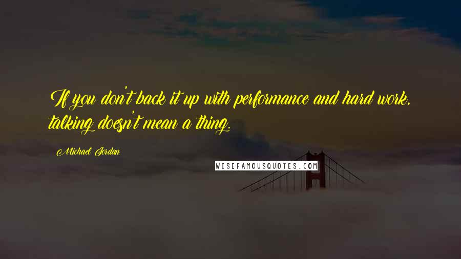 Michael Jordan Quotes: If you don't back it up with performance and hard work, talking doesn't mean a thing.