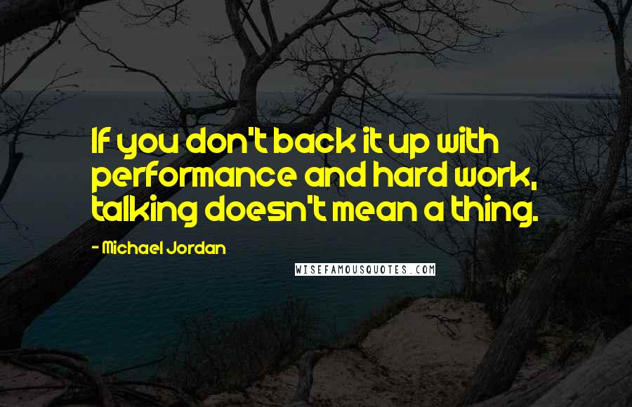 Michael Jordan Quotes: If you don't back it up with performance and hard work, talking doesn't mean a thing.