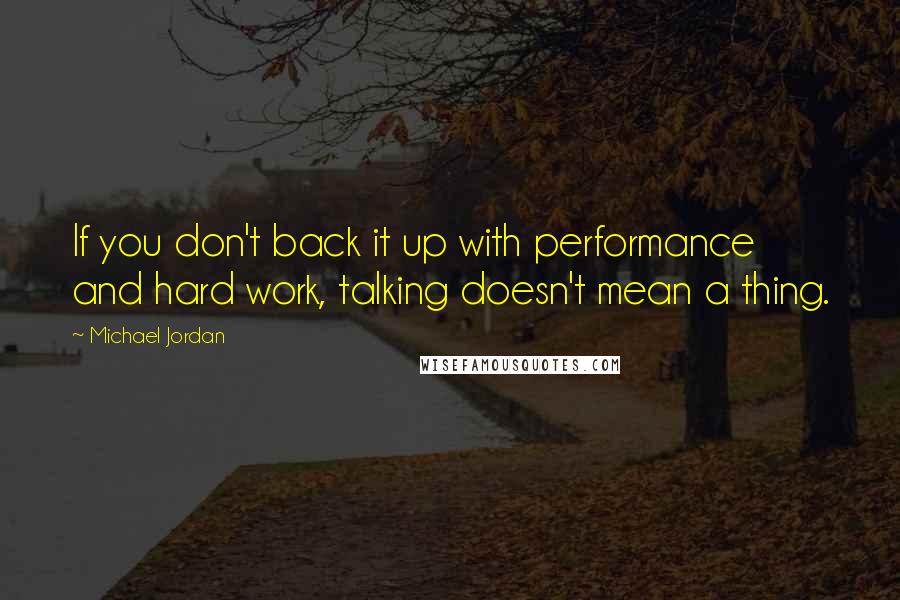 Michael Jordan Quotes: If you don't back it up with performance and hard work, talking doesn't mean a thing.