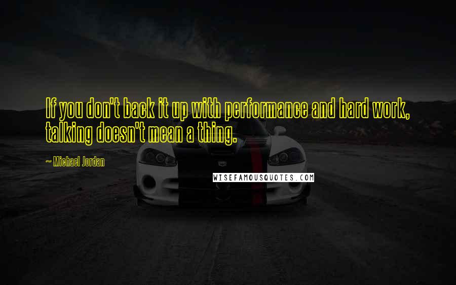 Michael Jordan Quotes: If you don't back it up with performance and hard work, talking doesn't mean a thing.