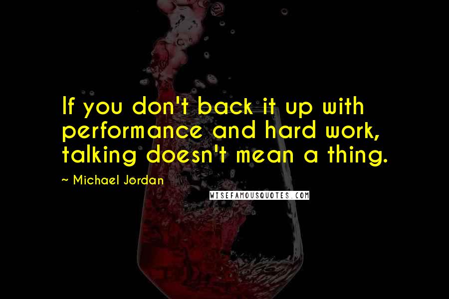 Michael Jordan Quotes: If you don't back it up with performance and hard work, talking doesn't mean a thing.