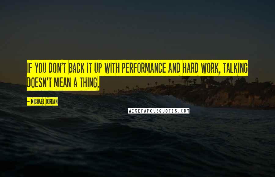 Michael Jordan Quotes: If you don't back it up with performance and hard work, talking doesn't mean a thing.