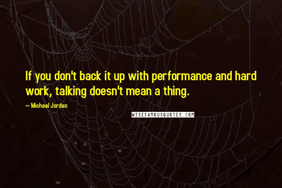 Michael Jordan Quotes: If you don't back it up with performance and hard work, talking doesn't mean a thing.