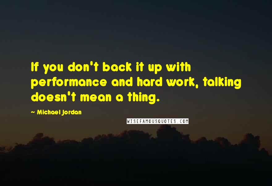 Michael Jordan Quotes: If you don't back it up with performance and hard work, talking doesn't mean a thing.