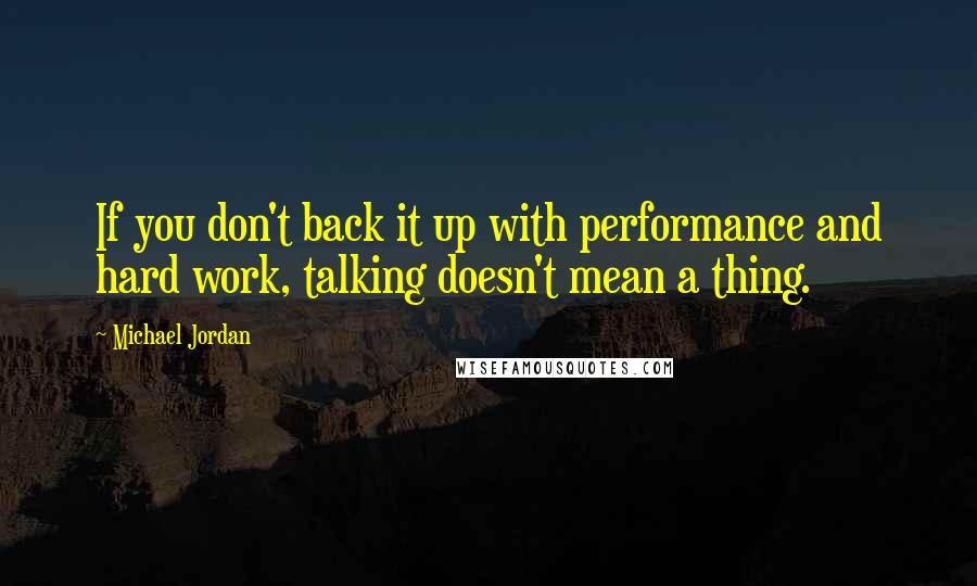 Michael Jordan Quotes: If you don't back it up with performance and hard work, talking doesn't mean a thing.