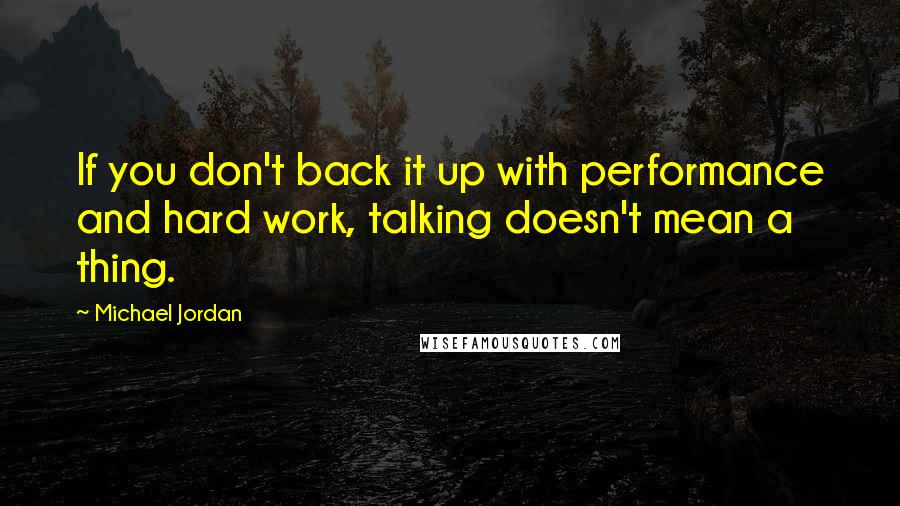 Michael Jordan Quotes: If you don't back it up with performance and hard work, talking doesn't mean a thing.