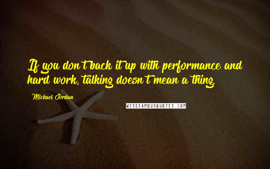 Michael Jordan Quotes: If you don't back it up with performance and hard work, talking doesn't mean a thing.
