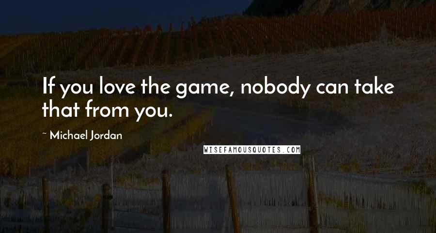 Michael Jordan Quotes: If you love the game, nobody can take that from you.