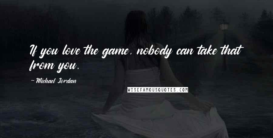 Michael Jordan Quotes: If you love the game, nobody can take that from you.