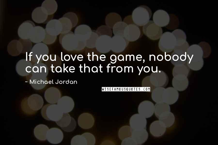 Michael Jordan Quotes: If you love the game, nobody can take that from you.