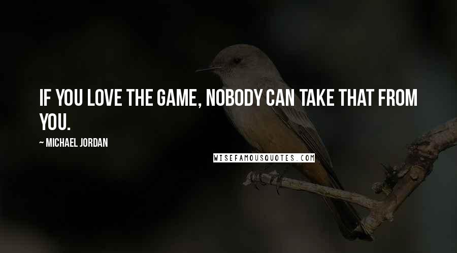 Michael Jordan Quotes: If you love the game, nobody can take that from you.