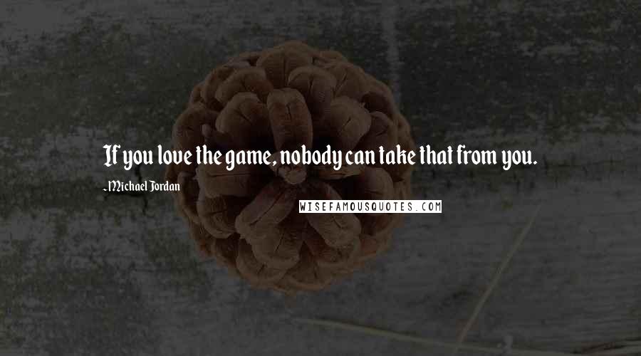 Michael Jordan Quotes: If you love the game, nobody can take that from you.