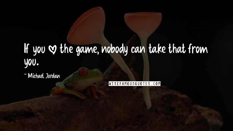 Michael Jordan Quotes: If you love the game, nobody can take that from you.