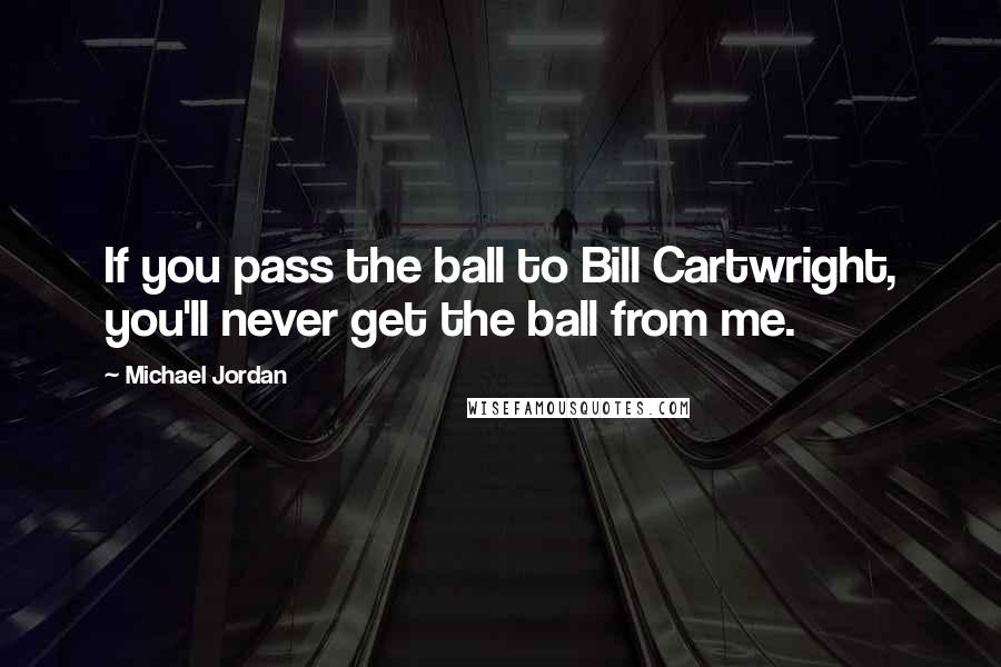 Michael Jordan Quotes: If you pass the ball to Bill Cartwright, you'll never get the ball from me.