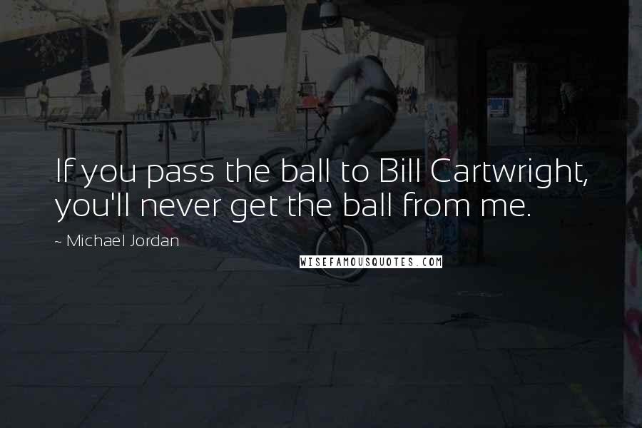 Michael Jordan Quotes: If you pass the ball to Bill Cartwright, you'll never get the ball from me.