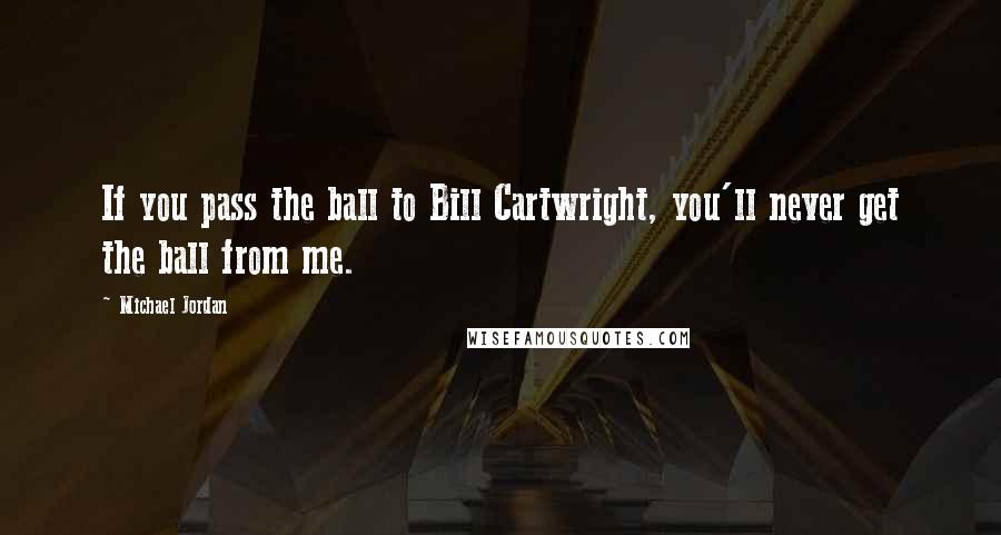 Michael Jordan Quotes: If you pass the ball to Bill Cartwright, you'll never get the ball from me.