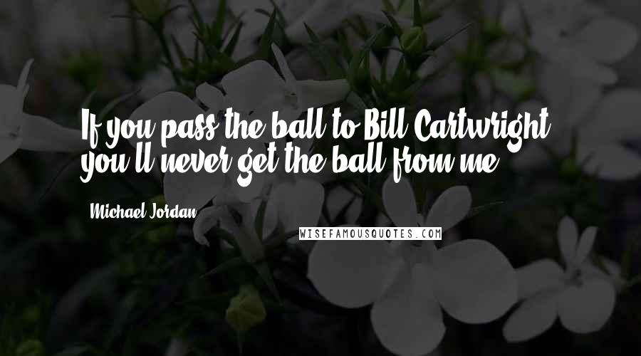 Michael Jordan Quotes: If you pass the ball to Bill Cartwright, you'll never get the ball from me.