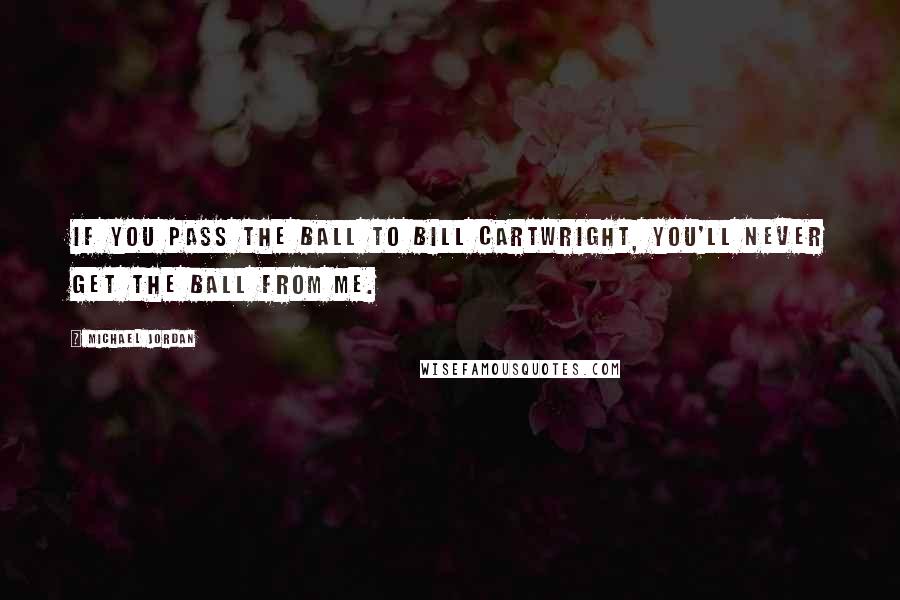 Michael Jordan Quotes: If you pass the ball to Bill Cartwright, you'll never get the ball from me.