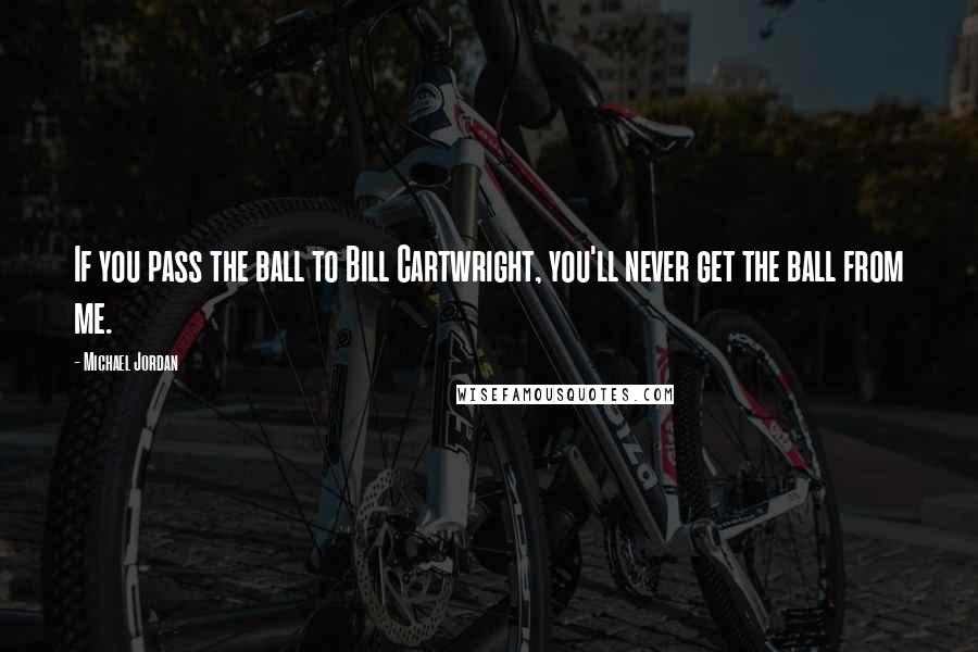 Michael Jordan Quotes: If you pass the ball to Bill Cartwright, you'll never get the ball from me.