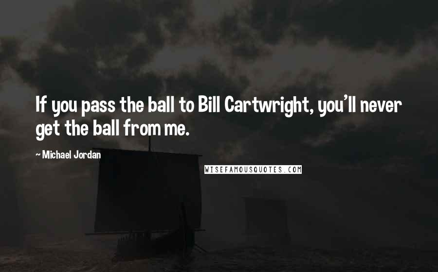 Michael Jordan Quotes: If you pass the ball to Bill Cartwright, you'll never get the ball from me.