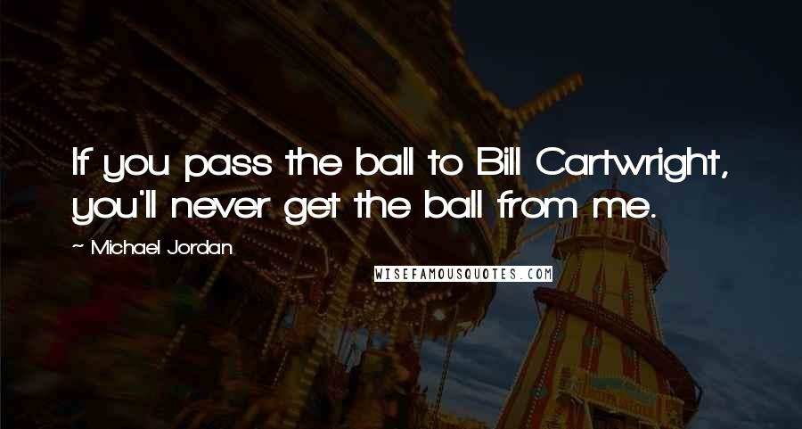 Michael Jordan Quotes: If you pass the ball to Bill Cartwright, you'll never get the ball from me.