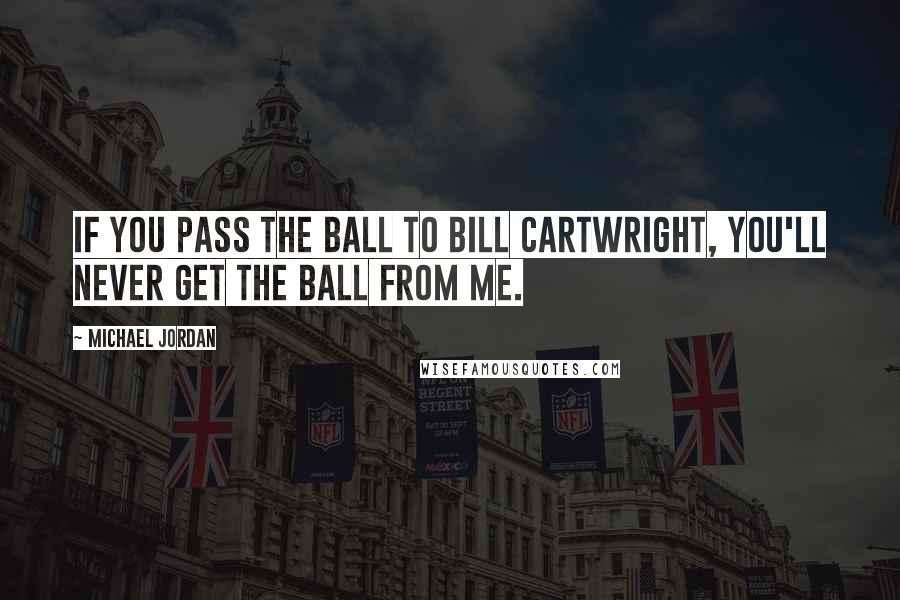 Michael Jordan Quotes: If you pass the ball to Bill Cartwright, you'll never get the ball from me.