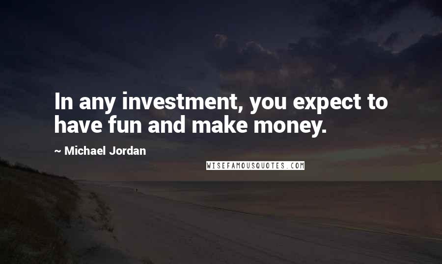 Michael Jordan Quotes: In any investment, you expect to have fun and make money.