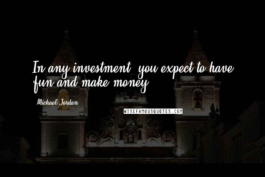 Michael Jordan Quotes: In any investment, you expect to have fun and make money.