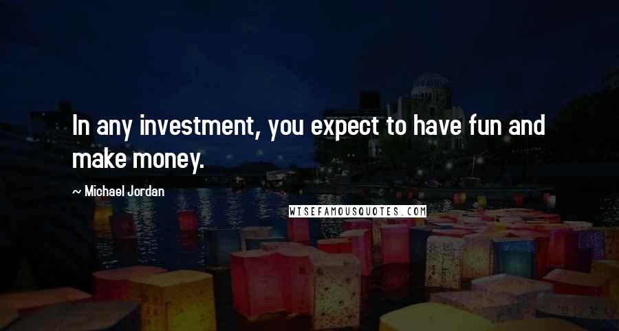 Michael Jordan Quotes: In any investment, you expect to have fun and make money.