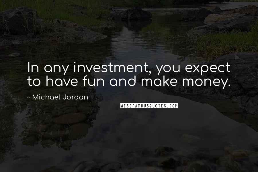 Michael Jordan Quotes: In any investment, you expect to have fun and make money.