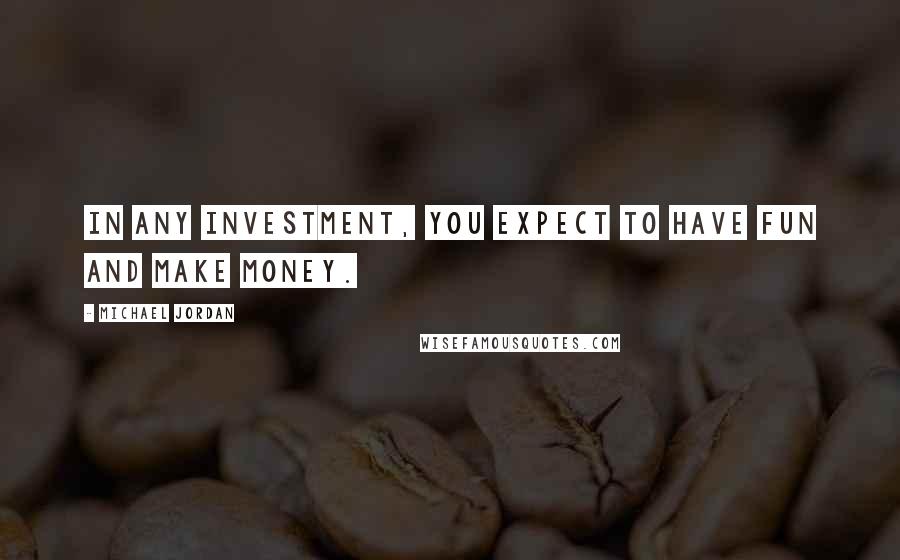 Michael Jordan Quotes: In any investment, you expect to have fun and make money.