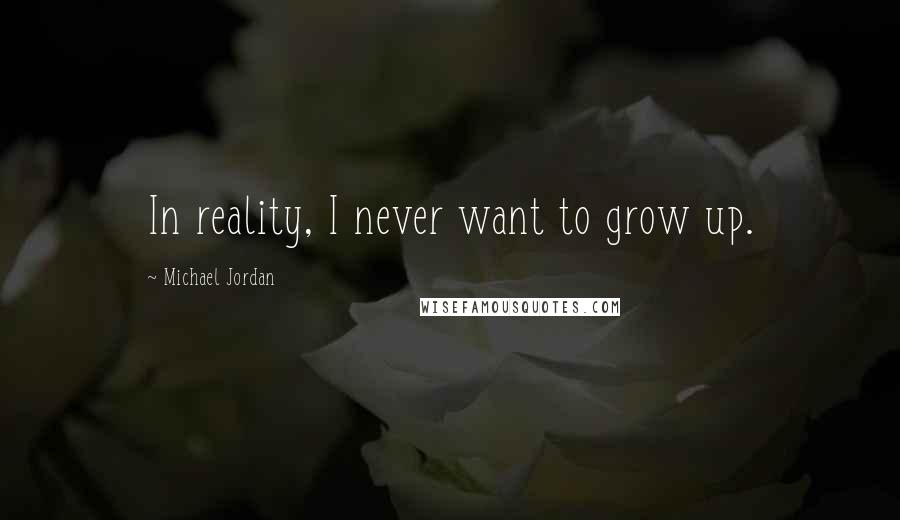 Michael Jordan Quotes: In reality, I never want to grow up.