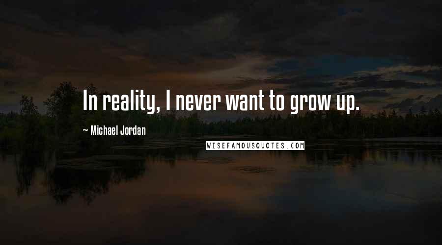 Michael Jordan Quotes: In reality, I never want to grow up.